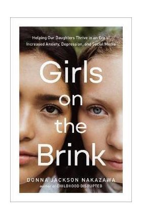 Girls on the Brink: Helping Our Daughters Thrive in an Era of Increased Anxiety, Depression, and Social Media - Donna Jackson Nakazawa