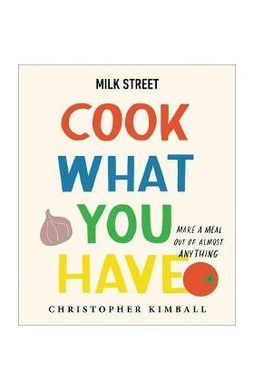 Milk Street: Cook What You Have: Make a Meal Out of Almost Anything (a Cookbook) - Christopher Kimball