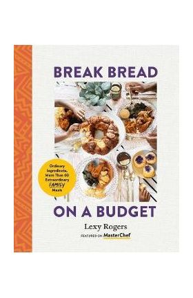 Break Bread on a Budget: Ordinary Ingredients, Extraordinary Meals - Lexy Rogers