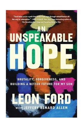 An Unspeakable Hope: Brutality, Forgiveness, and Building a Better Future for My Son - Leon Ford