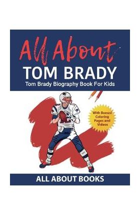 All About Tom Brady: Tom Brady Biography Book for Kids (With Bonus! Coloring Pages and Videos) - All About Books