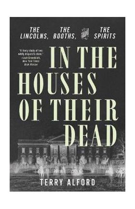 In the Houses of Their Dead: The Lincolns, the Booths, and the Spirits - Terry Alford
