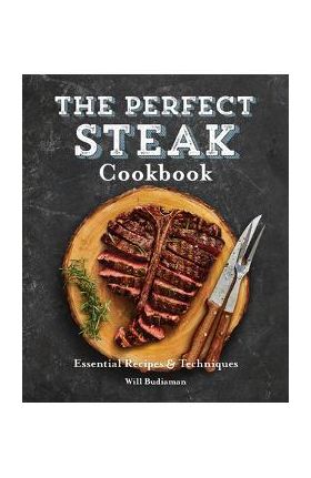 The Perfect Steak Cookbook: Essential Recipes and Techniques - Will Budiaman