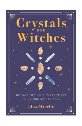 Crystals for Witches: Rituals, Spells, and Practices for Stone Spirit Magic - Eliza Mabelle