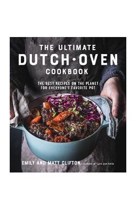 The Ultimate Dutch Oven Cookbook: The Best Recipes on the Planet for Everyone's Favorite Pot - Emily Clifton