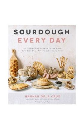 Sourdough Every Day: Your Guide to Using Active and Discard Starter for Artisan Bread, Rolls, Pasta, Sweets and More - Hannah Dela Cruz