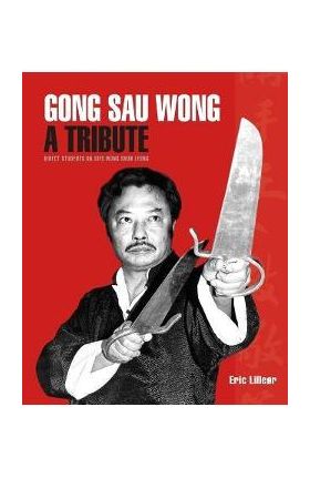 Gong Sau Wong: A Tribute: Direct Students on Sifu Wong Shun Leung: Get a Unique Insight Into the Life and Legacy of a Martial Arts Le - Eric Lilleør