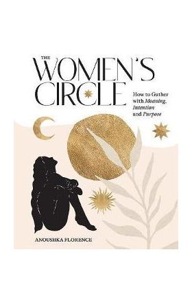 The Women's Circle: How to Gather with Meaning, Intention and Purpose - Anoushka Florence