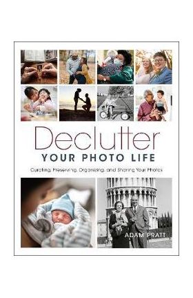 Declutter Your Photo Life: Curating, Preserving, Organizing, and Sharing Your Photos - Adam Pratt
