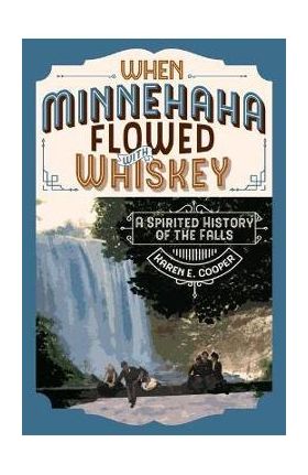 When Minnehaha Flowed with Whiskey: A Spirited History of the Falls - Karen E. Cooper