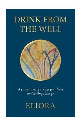 Drink From The Well: A Guide to Recognizing Your Fears and Letting Them Go - Eliora