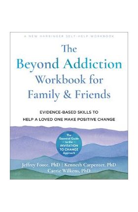 The Beyond Addiction Workbook for Family and Friends: Evidence-Based Skills to Help a Loved One Make Positive Change - Jeffrey Foote