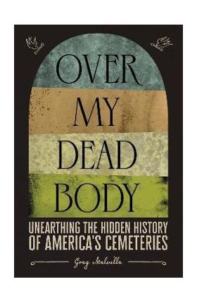 Over My Dead Body: Unearthing the Hidden History of America's Cemeteries - Greg Melville