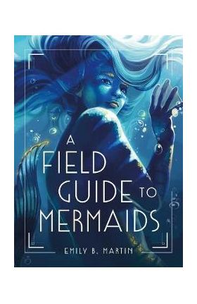 A Field Guide to Mermaids - Emily B. Martin