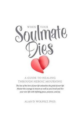When Your Soulmate Dies: A Guide to Healing Through Heroic Mourning - Alan D. Wolfelt