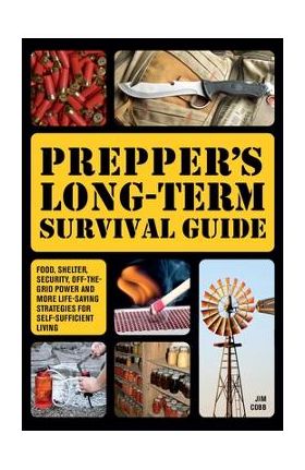 Prepper's Long-Term Survival Guide: Food, Shelter, Security, Off-The-Grid Power and More Life-Saving Strategies for Self-Sufficient Living - Jim Cobb