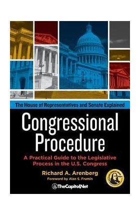 Congressional Procedure: A Practical Guide to the Legislative Process in the U.S. Congress: The House of Representatives and Senate Explained - Richard A. Arenberg