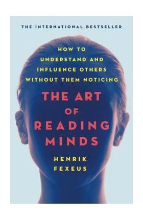 The Art of Reading Minds: How to Understand and Influence Others Without Them Noticing - Henrik Fexeus