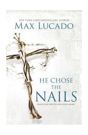 He Chose the Nails: What God Did to Win Your Heart - Max Lucado