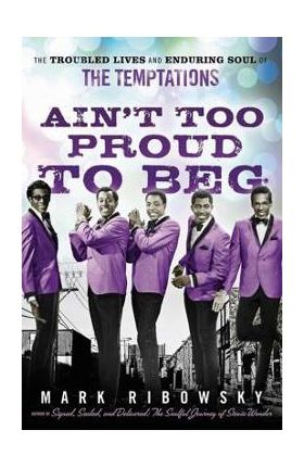 Ain't Too Proud to Beg: The Troubled Lives and Enduring Soul of the Temptations - Mark Ribowsky