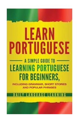 Learn Portuguese: A Simple Guide to Learning Portuguese for Beginners, Including Grammar, Short Stories and Popular Phrases - Daily Language Learning