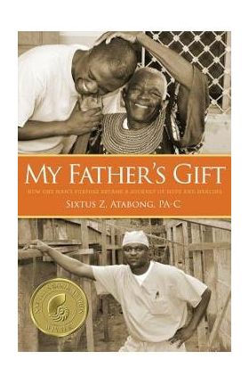 My Father's Gift: How One Man's Purpose Became a Journey of Hope and Healing - Sixtus Z. Atabong