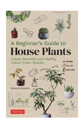 A Beginner's Guide to House Plants: Creating Beautiful and Healthy Green Spaces in Your Home - Ryusuke Sakaino