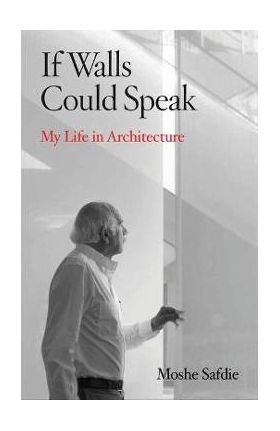 If Walls Could Speak: My Life in Architecture - Moshe Safdie