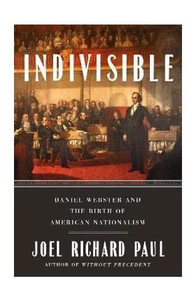 Indivisible: Daniel Webster and the Birth of American Nationalism - Joel Richard Paul