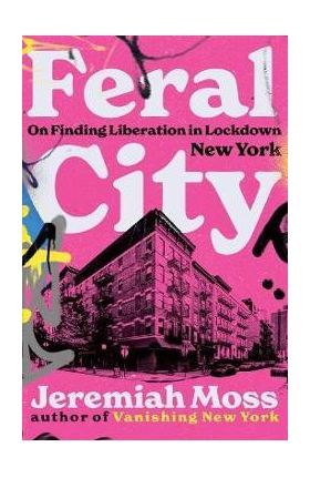 Feral City: On Finding Liberation in Lockdown New York - Jeremiah Moss