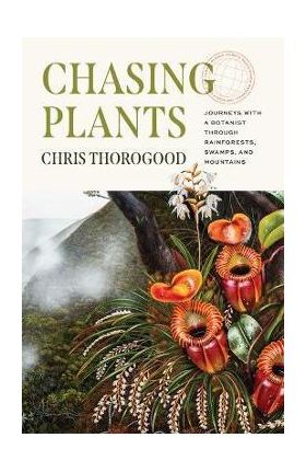 Chasing Plants: Journeys with a Botanist Through Rainforests, Swamps, and Mountains - Chris Thorogood