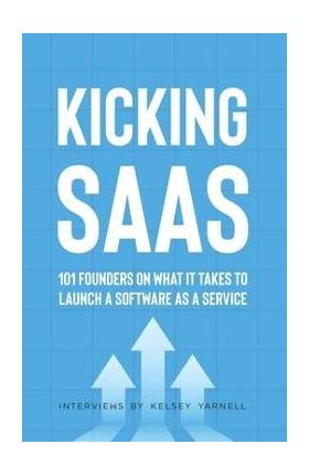 Kicking SaaS: 101 Founders on What it Takes to Launch a Software as a Service - Kelsey Yarnell