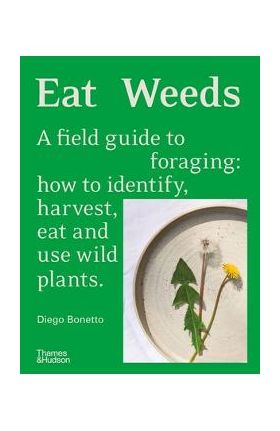 Eat Weeds: A Field Guide to Foraging: How to Identify, Harvest, Eat and Use Wild Plants - Diego Bonetto