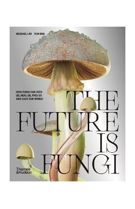 The Future Is Fungi: How Fungi Feed Us, Heal Us, and Save Our World - Michael Lim