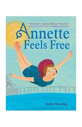 Annette Feels Free: The True Story of Annette Kellerman, World-Class Swimmer, Fashion Pioneer, and Real-Life Mermaid - Katie Mazeika