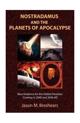 Nostradamus and the Planets of Apocalypse: New Evidence for the Global Disasters Coming in 2040 and 2046 AD - Jason M. Breshears