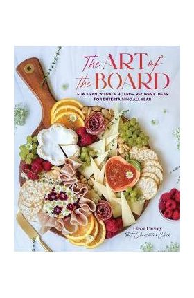 The Art of the Board: Fun & Fancy Snack Boards, Recipes & Ideas for Entertaining All Year - Olivia Carney