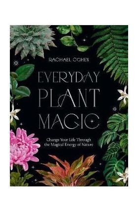 Everyday Plant Magic: Change Your Life Through the Magical Energy of Nature - Rachael Cohen