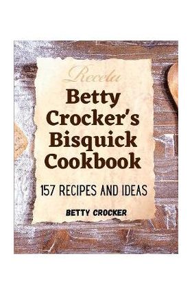 Betty Crocker's Bisquick Cookbook: 157 Recipes And Ideas - Betty Crocker