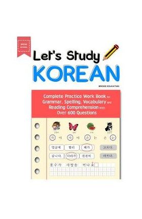 Let's Study Korean: Complete Practice Work Book for Grammar, Spelling, Vocabulary and Reading Comprehension With Over 600 Questions - Bridge Education