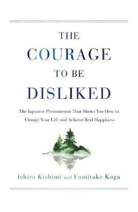 Courage to Be Disliked: The Japanese Phenomenon That Shows You How to Change Your Life and Achieve Real Happiness - Ichiro Kishimi