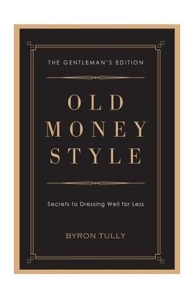 Old Money Style: Secrets to Dressing Well for Less (The Gentleman's Edition) - Byron Tully