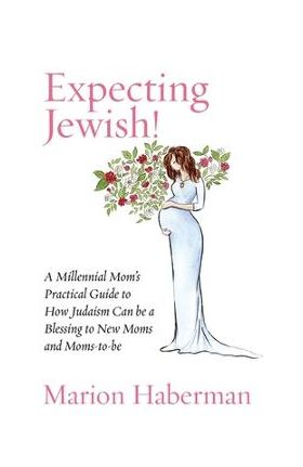 Expecting Jewish!: A Millennial Mom's Practical Guide to How Judaism Can be a Blessing to New Moms and Moms-to-be - Marion Haberman