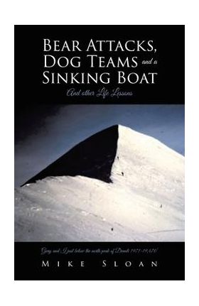 Bear Attacks, Dog Teams and a Sinking Boat: And other Life Lessons - Mike Sloan