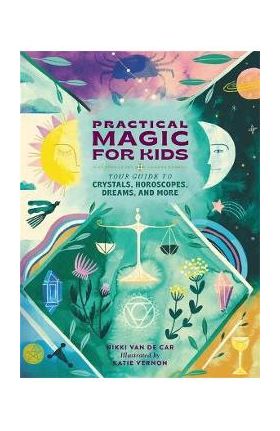 Practical Magic for Kids: Your Guide to Crystals, Horoscopes, Dreams, and More - Nicola Van De Car