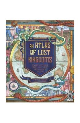 An Atlas of Lost Kingdoms: Discover Mythical Lands, Lost Cities and Vanished Islands - Emily Hawkins