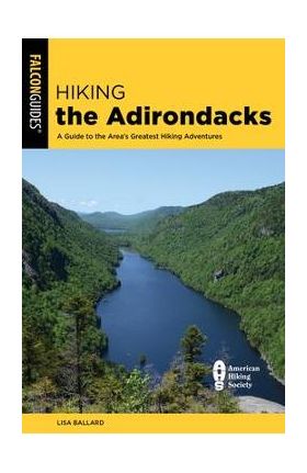 Hiking the Adirondacks: A Guide to the Area's Greatest Hiking Adventures - Lisa Ballard