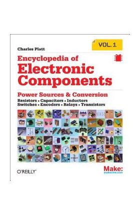 Encyclopedia of Electronic Components Volume 1: Resistors, Capacitors, Inductors, Switches, Encoders, Relays, Transistors - Charles Platt