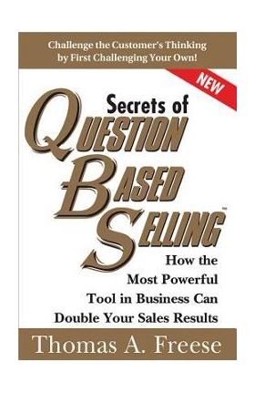 Secrets of Question-Based Selling: How the Most Powerful Tool in Business Can Double Your Sales Results - Thomas Freese