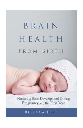 Brain Health From Birth: Nurturing Brain Development During Pregnancy and the First Year - Rebecca Fett